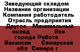 Заведующий складом › Название организации ­ Компания-работодатель › Отрасль предприятия ­ Другое › Минимальный оклад ­ 27 000 - Все города Работа » Вакансии   . Самарская обл.,Самара г.